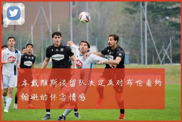 本戴维斯谈留队决定及对布伦南约翰逊的怀念情感