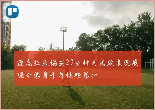瘦虎归来锡安23分钟内高效表现展现全能身手与惊艳暴扣