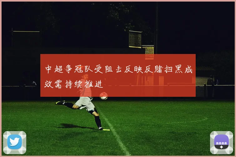中超争冠队受阻击反映反赌扫黑成效需持续推进