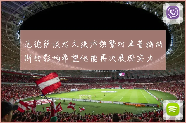 范德萨谈尤文换帅频繁对库普梅纳斯的影响希望他能再次展现实力
