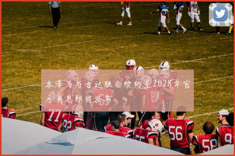 本泽马与吉达联合续约至2028年官方消息即将发布