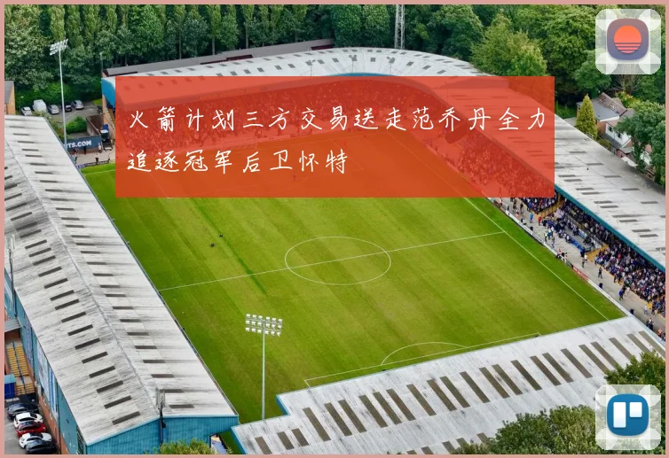 火箭计划三方交易送走范乔丹全力追逐冠军后卫怀特