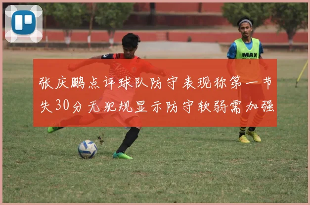 张庆鹏点评球队防守表现称第一节失30分无犯规显示防守软弱需加强