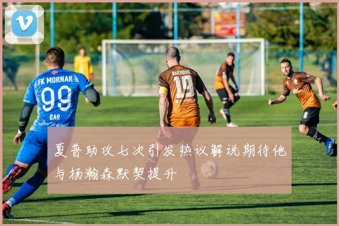 夏普助攻七次引发热议解说期待他与杨瀚森默契提升