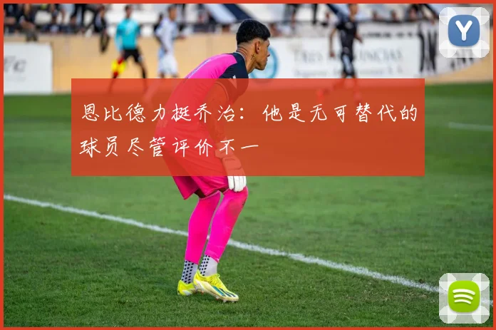 恩比德力挺乔治：他是无可替代的球员尽管评价不一