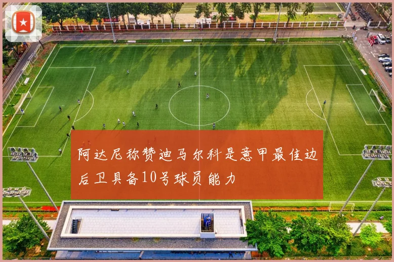 阿达尼称赞迪马尔科是意甲最佳边后卫具备10号球员能力