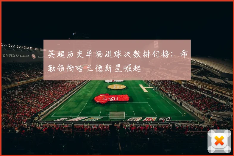 英超历史单场进球次数排行榜：希勒领衔哈兰德新星崛起