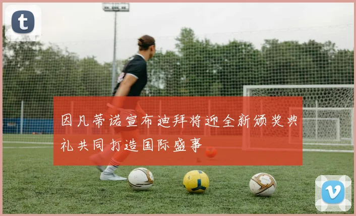 因凡蒂诺宣布迪拜将迎全新颁奖典礼共同打造国际盛事