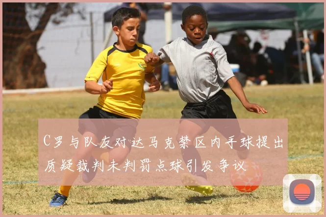 C罗与队友对达马克禁区内手球提出质疑裁判未判罚点球引发争议