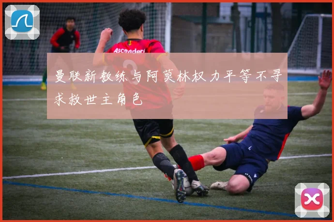 曼联新教练与阿莫林权力平等不寻求救世主角色
