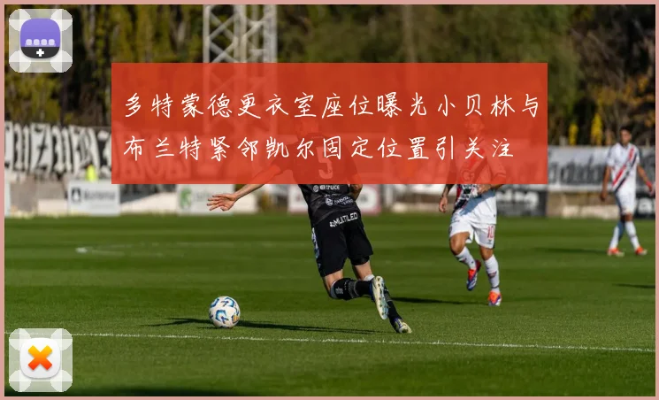 多特蒙德更衣室座位曝光小贝林与布兰特紧邻凯尔固定位置引关注