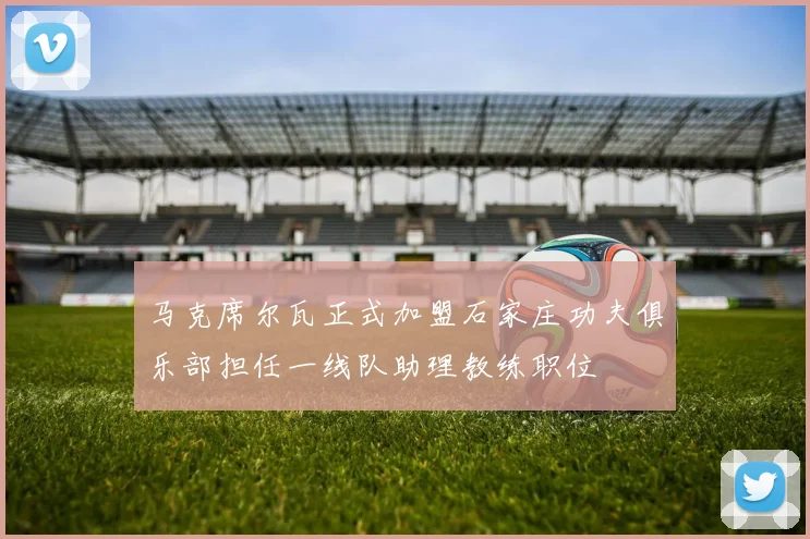 马克席尔瓦正式加盟石家庄功夫俱乐部担任一线队助理教练职位