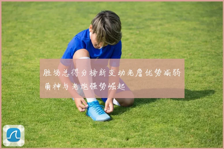 胜场总得分榜新变动老詹优势减弱萌神与老炮强势崛起