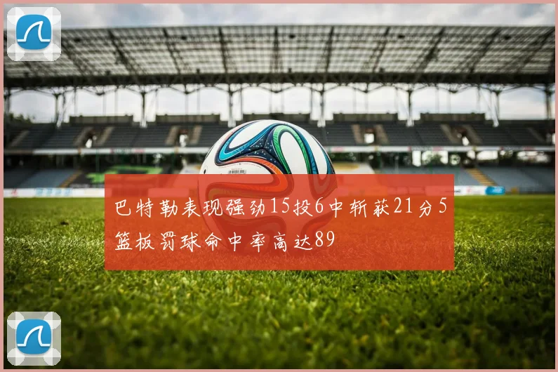 巴特勒表现强劲15投6中斩获21分5篮板罚球命中率高达89