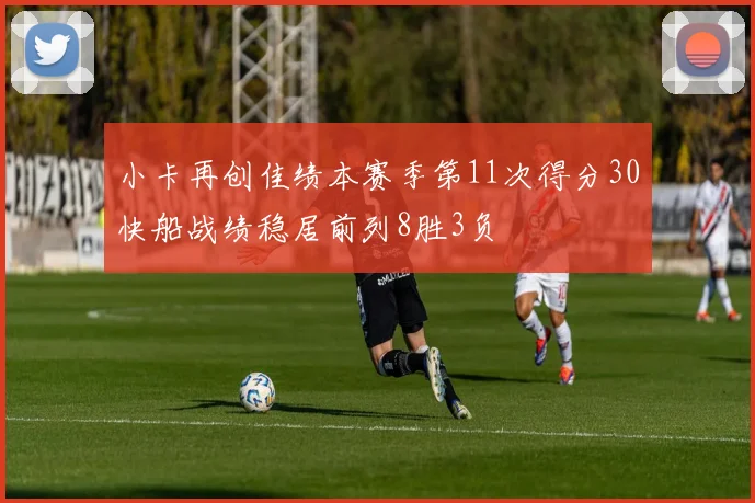 小卡再创佳绩本赛季第11次得分30快船战绩稳居前列8胜3负