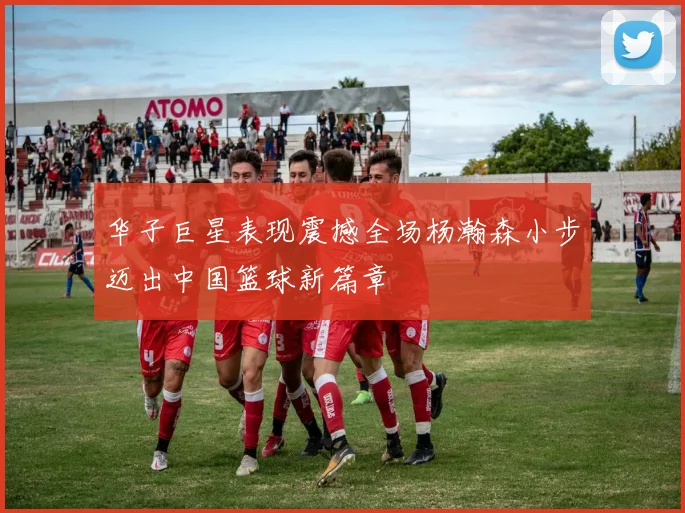 华子巨星表现震撼全场杨瀚森小步迈出中国篮球新篇章