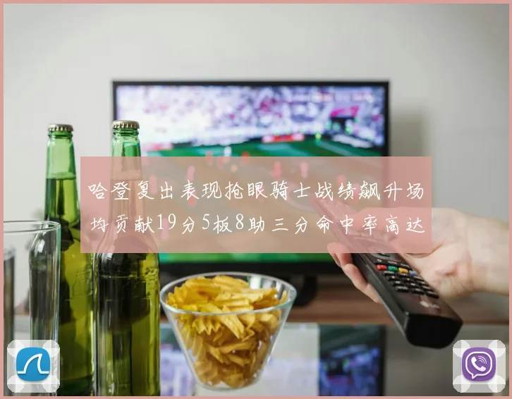 哈登复出表现抢眼骑士战绩飙升场均贡献19分5板8助三分命中率高达50