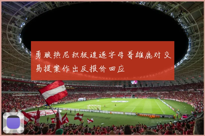 勇狼热尼积极追逐字母哥雄鹿对交易提案作出反报价回应