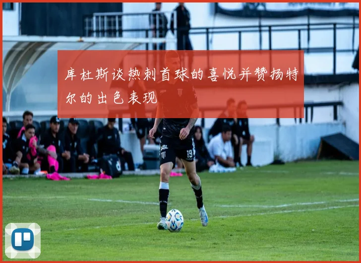 库杜斯谈热刺首球的喜悦并赞扬特尔的出色表现
