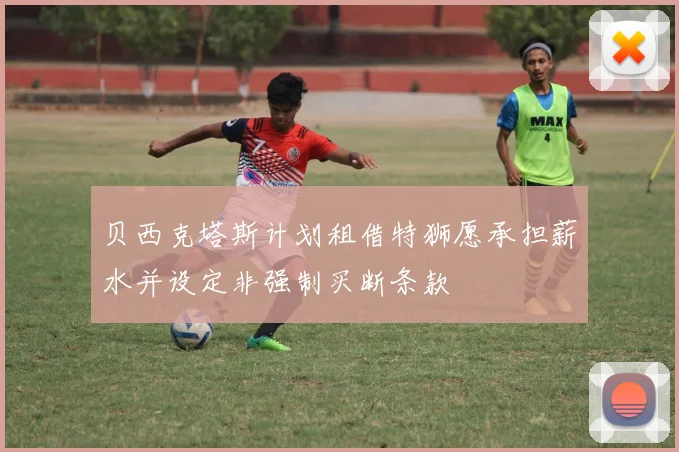 贝西克塔斯计划租借特狮愿承担薪水并设定非强制买断条款