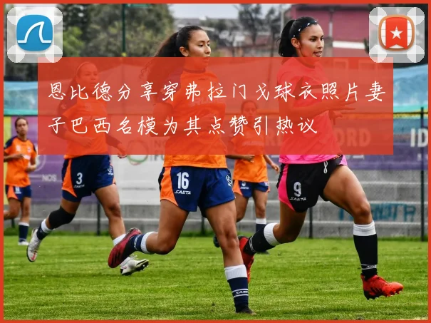 恩比德分享穿弗拉门戈球衣照片妻子巴西名模为其点赞引热议