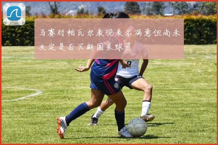 马赛对帕瓦尔表现表示满意但尚未决定是否买断国米球员