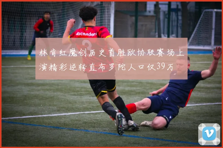 林肯红魔创历史首胜欧协联赛场上演精彩逆转直布罗陀人口仅39万