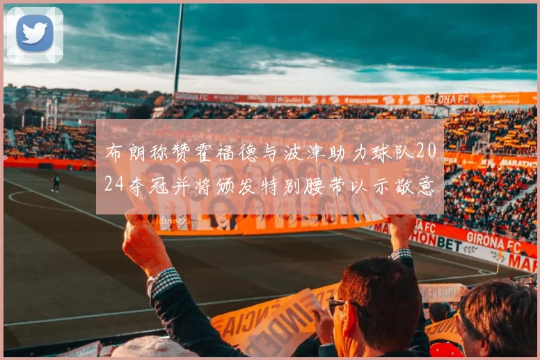 布朗称赞霍福德与波津助力球队2024夺冠并将颁发特别腰带以示敬意