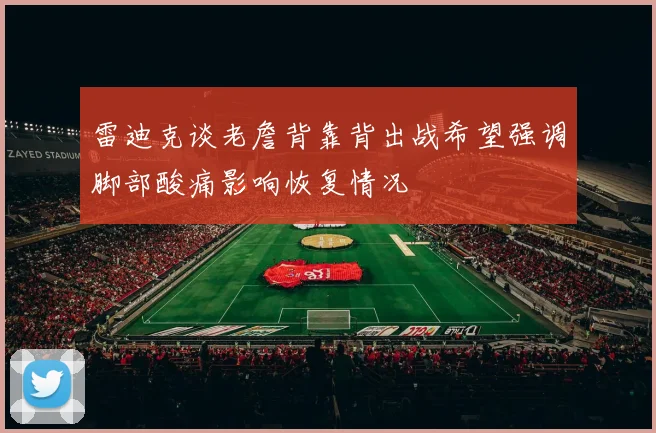 雷迪克谈老詹背靠背出战希望强调脚部酸痛影响恢复情况