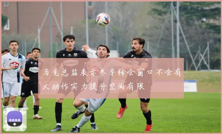马竞总监表示冬季转会窗口不会有大动作实力提升空间有限