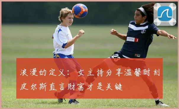浪漫的定义：女主持分享温馨时刻皮尔斯直言财富才是关键