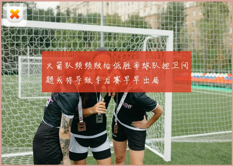火箭队频频败给低胜率球队控卫问题或将导致季后赛早早出局