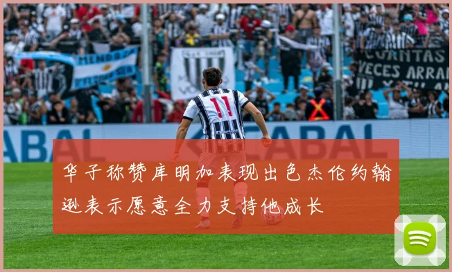 华子称赞库明加表现出色杰伦约翰逊表示愿意全力支持他成长