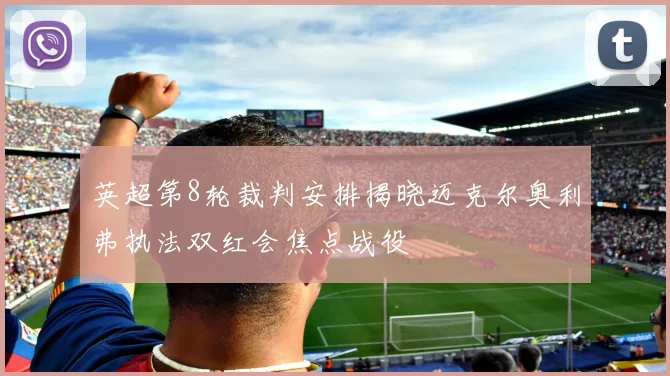 英超第8轮裁判安排揭晓迈克尔奥利弗执法双红会焦点战役