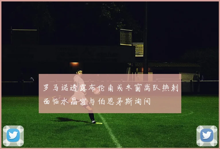 罗马诺透露布伦南或冬窗离队热刺面临水晶宫与伯恩茅斯询问