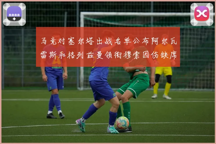 马竞对塞尔塔出战名单公布阿尔瓦雷斯和格列兹曼领衔穆索因伤缺席