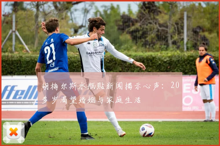 胡梅尔斯水瓶贴新闻揭示心声：20多岁渴望婚姻与家庭生活