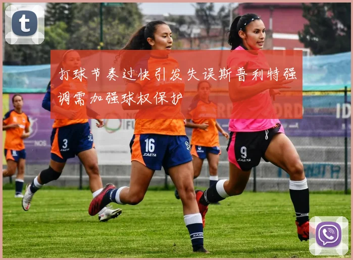 打球节奏过快引发失误斯普利特强调需加强球权保护