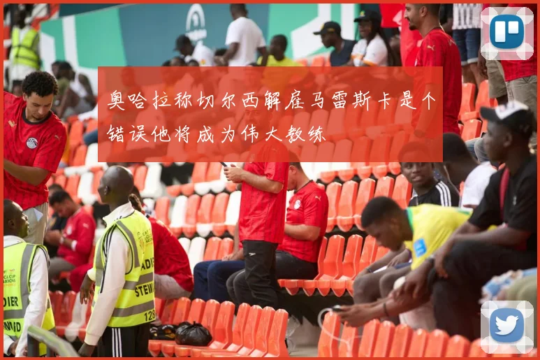 奥哈拉称切尔西解雇马雷斯卡是个错误他将成为伟大教练
