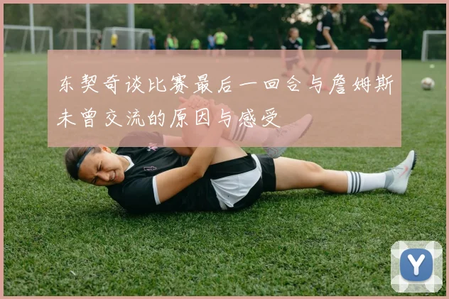 东契奇谈比赛最后一回合与詹姆斯未曾交流的原因与感受