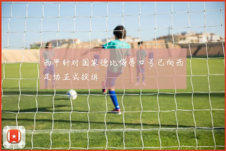 西甲针对国家德比侮辱口号已向西足协正式投诉