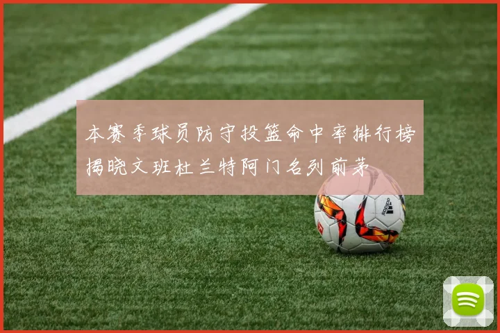 本赛季球员防守投篮命中率排行榜揭晓文班杜兰特阿门名列前茅