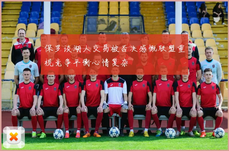保罗谈湖人交易被否决感慨联盟重视竞争平衡心情复杂