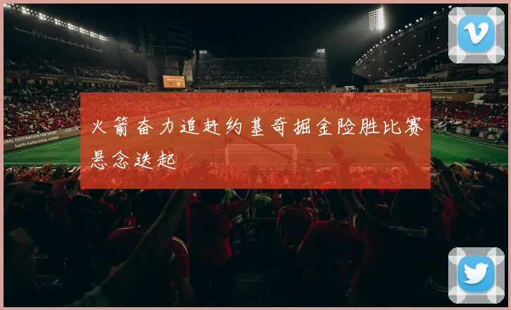 火箭奋力追赶约基奇掘金险胜比赛悬念迭起