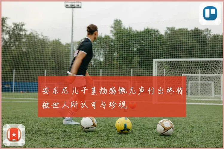 安东尼儿子基扬感慨无声付出终将被世人所认可与珍视