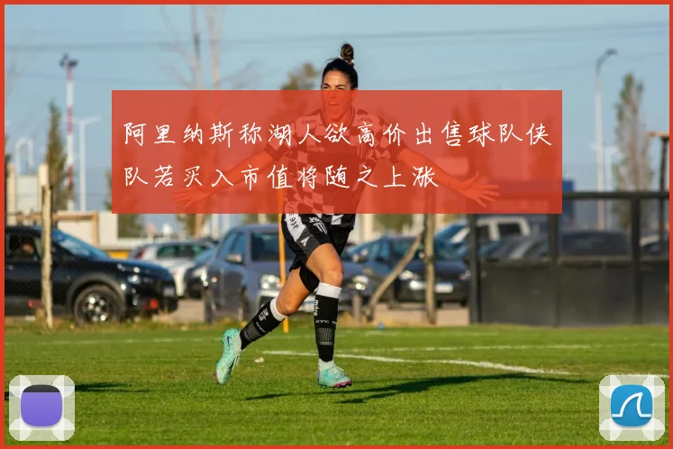 阿里纳斯称湖人欲高价出售球队侠队若买入市值将随之上涨