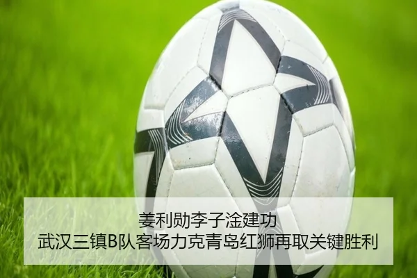 姜利勋李子淦建功 武汉三镇B队客场力克青岛红狮再取关键胜利 | YaboSports