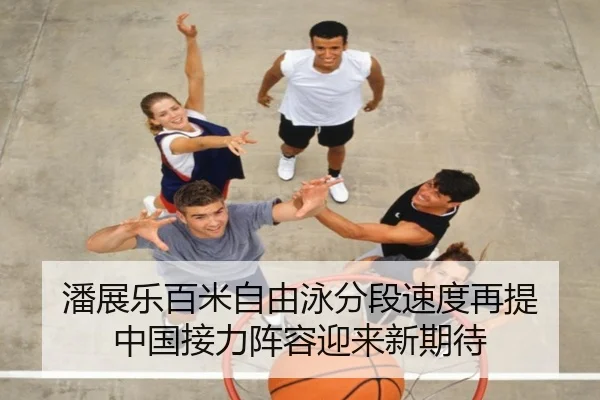 潘展乐百米自由泳分段速度再提 中国接力阵容迎来新期待（YaboSports）